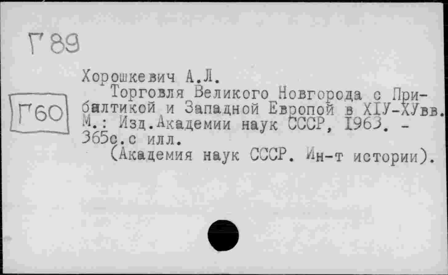 ﻿Хорошкезич A. JI.
-----Торговля Великого Новгорода с При-псг) балтикой и Западной Европой в Х1У-ХУвв.
М-: Изд.Академии наук СССР, 1963. -365с.с илл.
(Академия наук СССР. Ин-т истории).